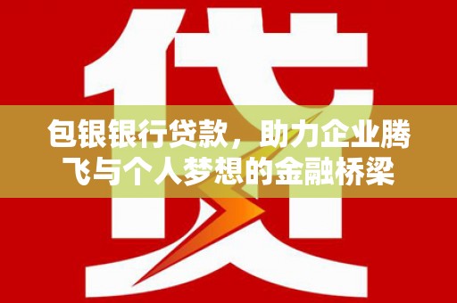 六安包银银行贷款，助力企业腾飞与个人梦想的金融桥梁