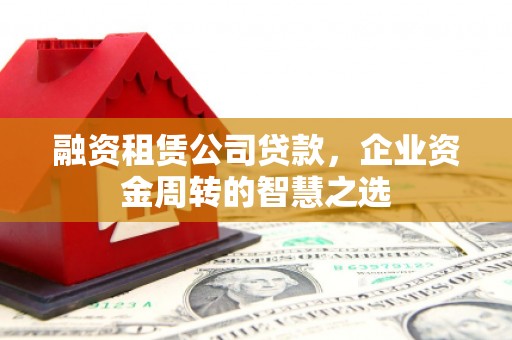 六安融资租赁公司贷款，企业资金周转的智慧之选