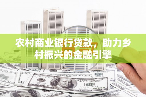 六安农村商业银行贷款，助力乡村振兴的金融引擎