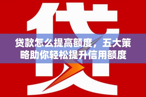 六安贷款怎么提高额度，五大策略助你轻松提升信用额度