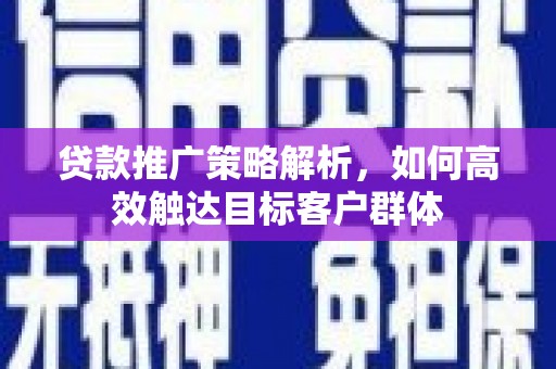 六安贷款推广策略解析，如何高效触达目标客户群体