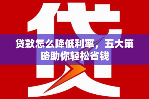六安贷款怎么降低利率，五大策略助你轻松省钱