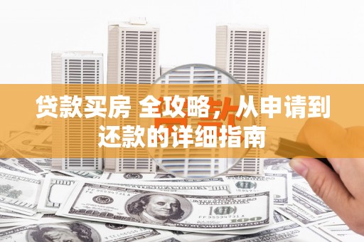 六安贷款买房 全攻略，从申请到还款的详细指南