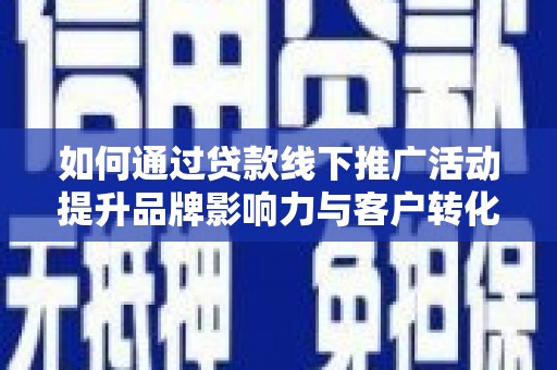 六安如何通过贷款线下推广活动提升品牌影响力与客户转化率