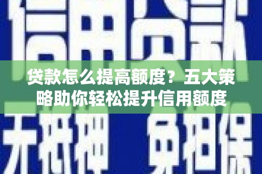 六安贷款怎么提高额度？五大策略助你轻松提升信用额度