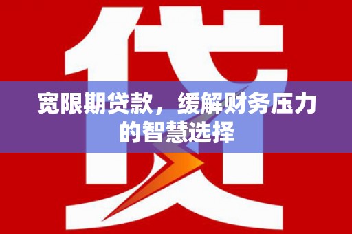 六安宽限期贷款，缓解财务压力的智慧选择