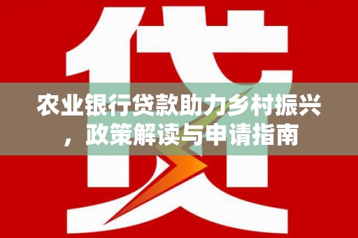六安农业银行贷款助力乡村振兴，政策解读与申请指南