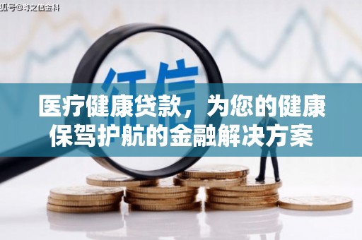 六安医疗健康贷款，为您的健康保驾护航的金融解决方案