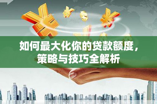 六安如何最大化你的贷款额度，策略与技巧全解析