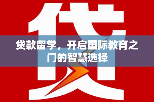 六安贷款留学，开启国际教育之门的智慧选择