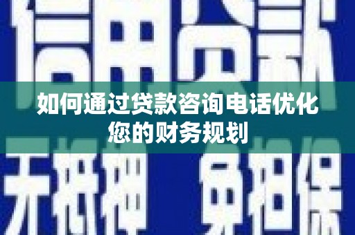 六安如何通过贷款咨询电话优化您的财务规划