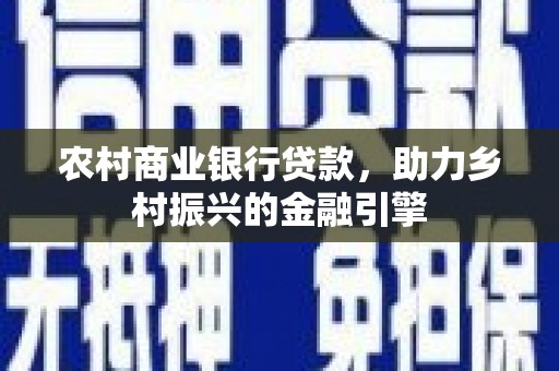 六安农村商业银行贷款，助力乡村振兴的金融引擎