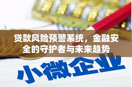 六安贷款风险预警系统，金融安全的守护者与未来趋势