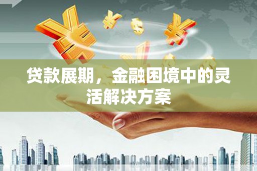 六安贷款展期，金融困境中的灵活解决方案