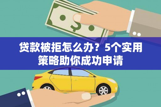 六安贷款被拒怎么办？5个实用策略助你成功申请