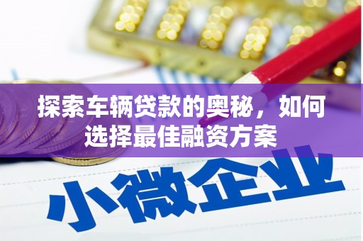 六安探索车辆贷款的奥秘，如何选择最佳融资方案