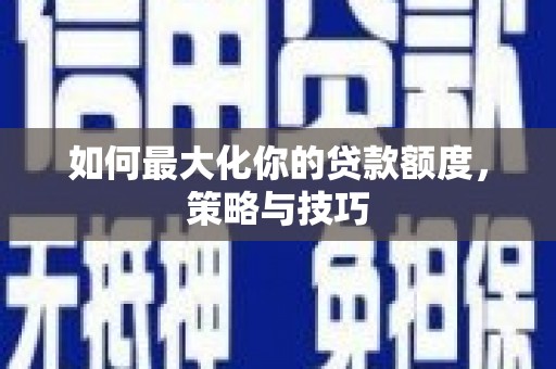 六安如何最大化你的贷款额度，策略与技巧