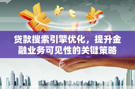 六安贷款搜索引擎优化，提升金融业务可见性的关键策略