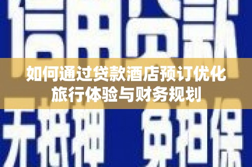 六安如何通过贷款酒店预订优化旅行体验与财务规划