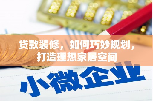 六安贷款装修，如何巧妙规划，打造理想家居空间