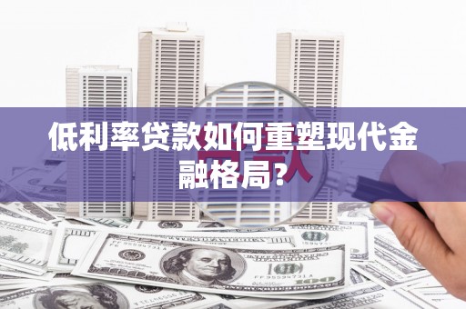 六安低利率贷款如何重塑现代金融格局？
