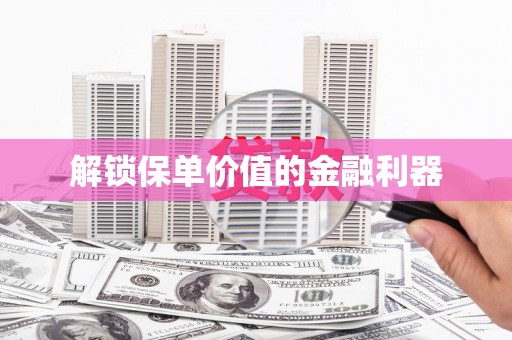 六安解锁保单价值的金融利器