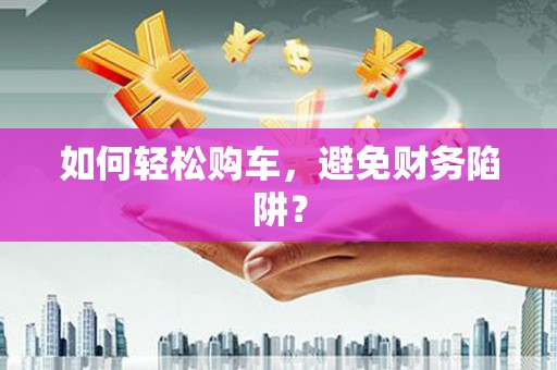 六安如何轻松购车，避免财务陷阱？