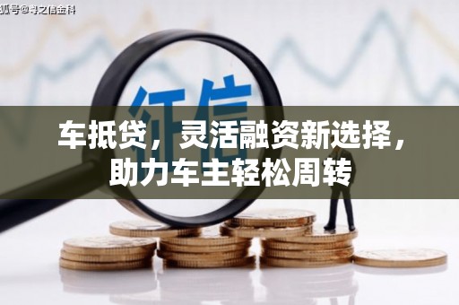 六安车抵贷，灵活融资新选择，助力车主轻松周转