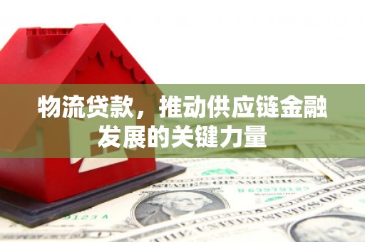 六安物流贷款，推动供应链金融发展的关键力量