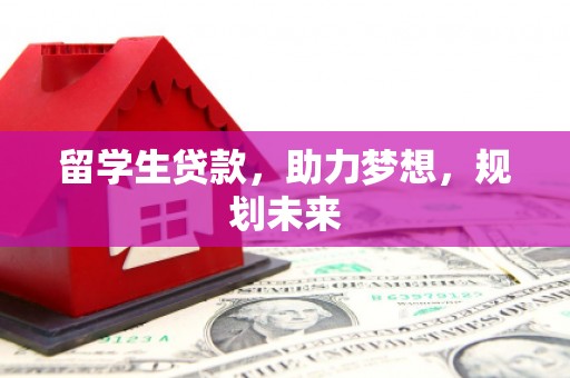 六安留学生贷款，助力梦想，规划未来