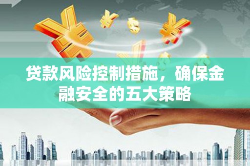 六安贷款风险控制措施，确保金融安全的五大策略