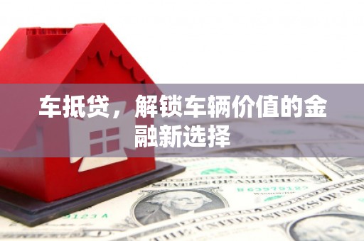 六安车抵贷，解锁车辆价值的金融新选择