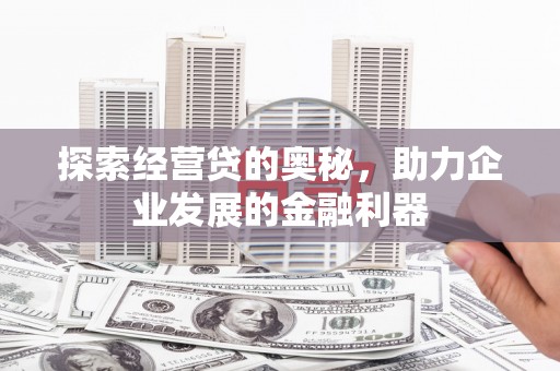 六安探索经营贷的奥秘，助力企业发展的金融利器