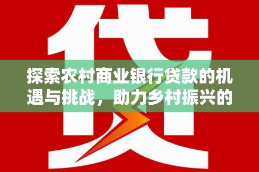 六安探索农村商业银行贷款的机遇与挑战，助力乡村振兴的金融引擎