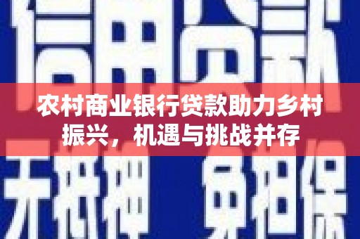 六安农村商业银行贷款助力乡村振兴，机遇与挑战并存