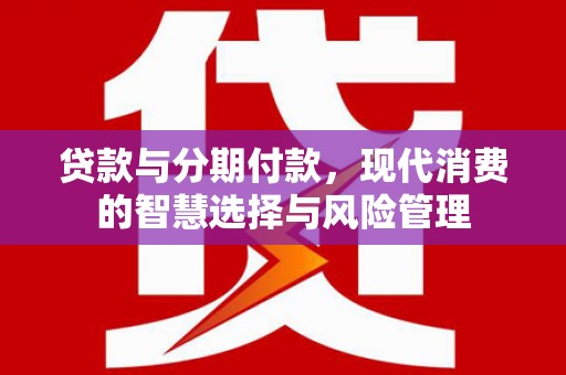 六安贷款与分期付款，现代消费的智慧选择与风险管理