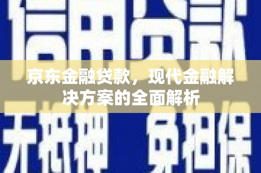 六安京东金融贷款，现代金融解决方案的全面解析