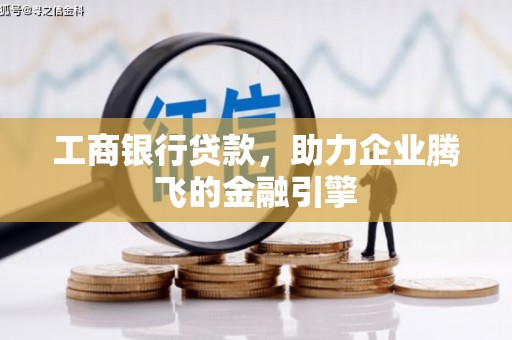 六安工商银行贷款，助力企业腾飞的金融引擎