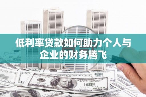 六安低利率贷款如何助力个人与企业的财务腾飞