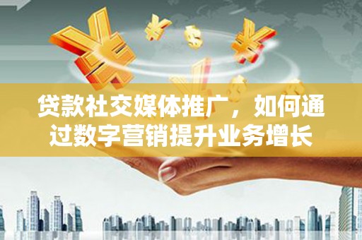 六安贷款社交媒体推广，如何通过数字营销提升业务增长