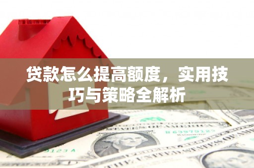 六安贷款怎么提高额度，实用技巧与策略全解析