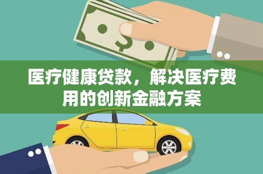 六安医疗健康贷款，解决医疗费用的创新金融方案