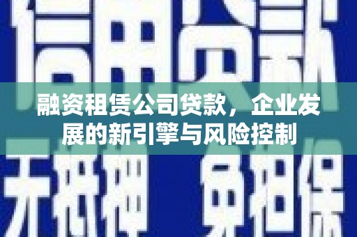 六安融资租赁公司贷款，企业发展的新引擎与风险控制