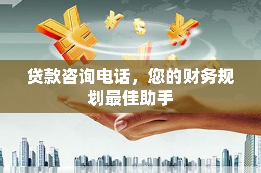 六安贷款咨询电话，您的财务规划最佳助手