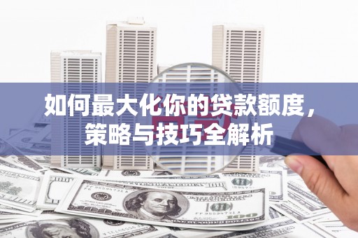 六安如何最大化你的贷款额度，策略与技巧全解析