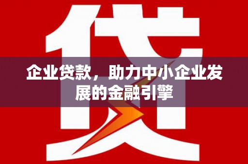 六安企业贷款，助力中小企业发展的金融引擎