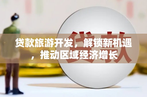 六安贷款旅游开发，解锁新机遇，推动区域经济增长