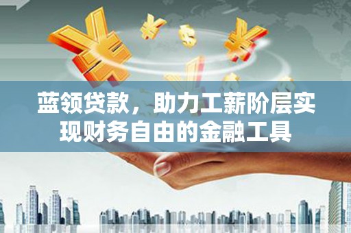 六安蓝领贷款，助力工薪阶层实现财务自由的金融工具