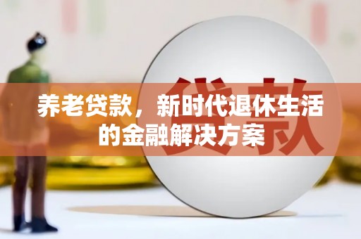 六安养老贷款，新时代退休生活的金融解决方案