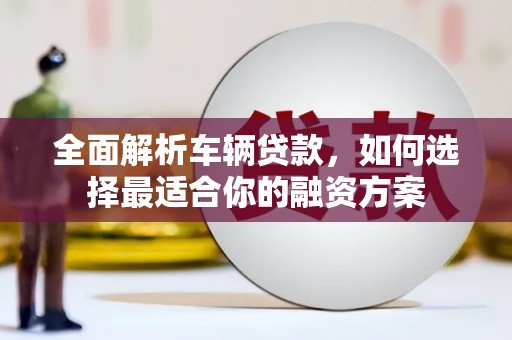 六安全面解析车辆贷款，如何选择最适合你的融资方案